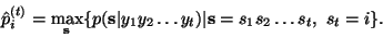 \begin{displaymath}
\hat{p}_i^{(t)}=\max_{\mathbf{s}} \{p(\mathbf{s}\vert y_1y_2\ldots
y_t) \vert \mathbf{s}=s_1s_2\ldots s_t,~s_t=i\}.
\end{displaymath}