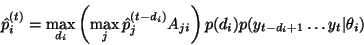 \begin{displaymath}
\hat{p}_i^{(t)}=\max_{d_i} \left( \max_j \hat{p}_j^{(t-d_i)}
A_{ji} \right)
p(d_i) p(y_{t-d_i+1} \ldots y_t\vert\theta_i)
\end{displaymath}